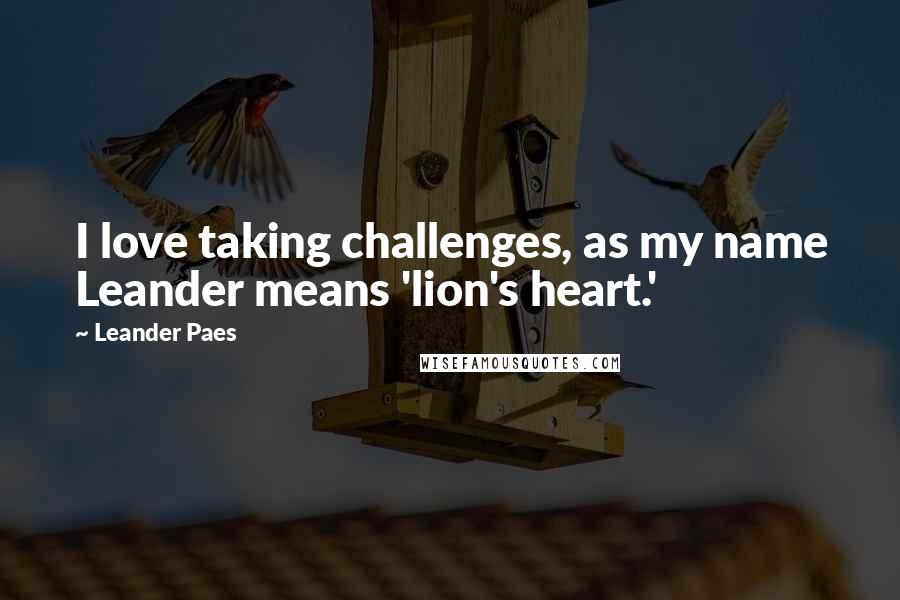 Leander Paes Quotes: I love taking challenges, as my name Leander means 'lion's heart.'
