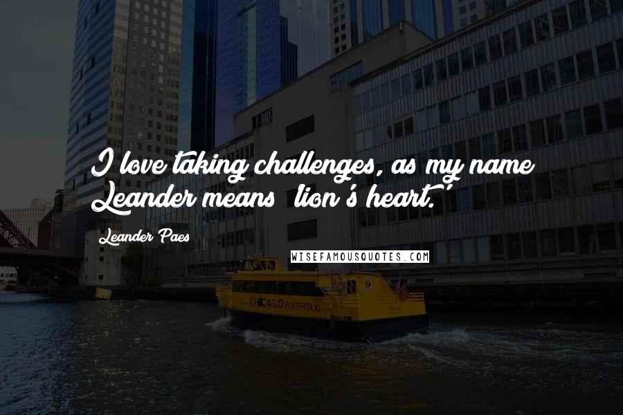 Leander Paes Quotes: I love taking challenges, as my name Leander means 'lion's heart.'