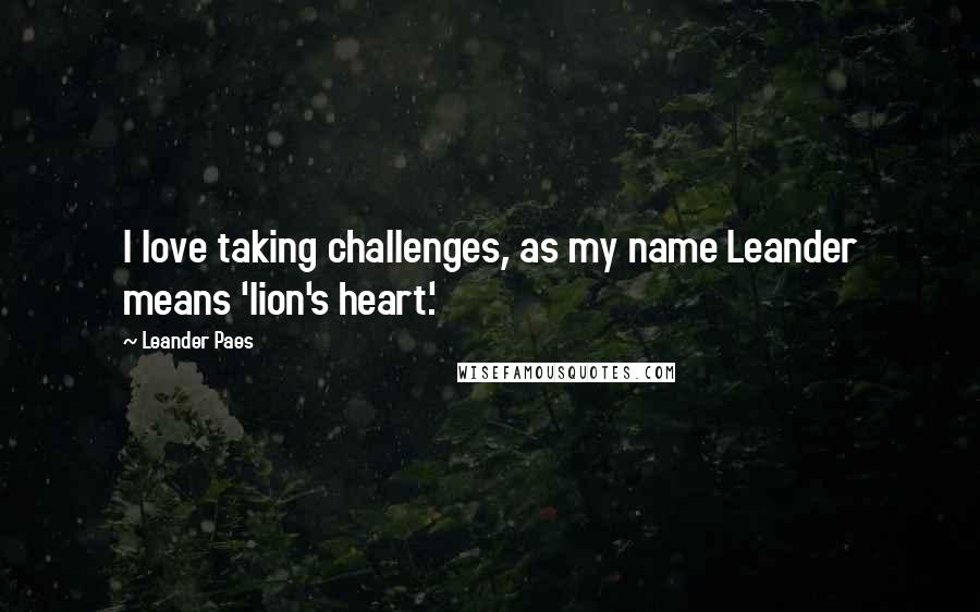 Leander Paes Quotes: I love taking challenges, as my name Leander means 'lion's heart.'