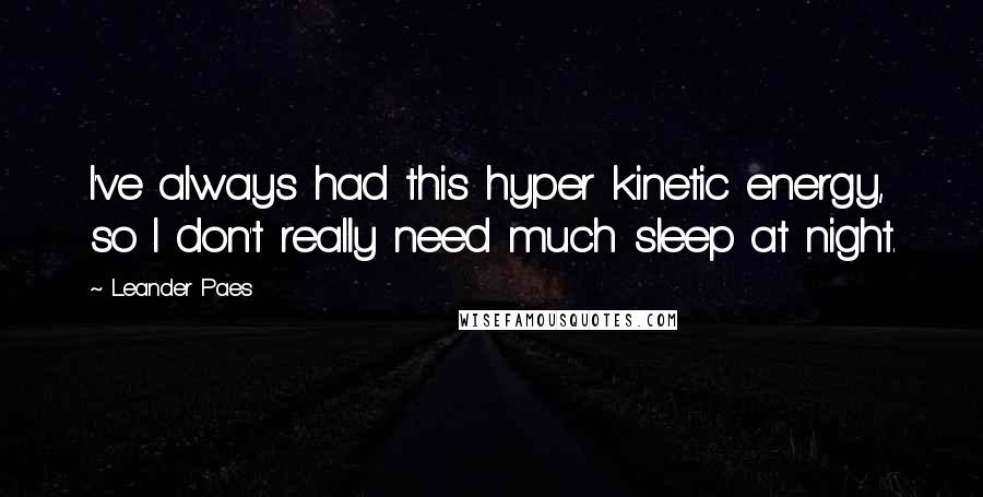 Leander Paes Quotes: I've always had this hyper kinetic energy, so I don't really need much sleep at night.