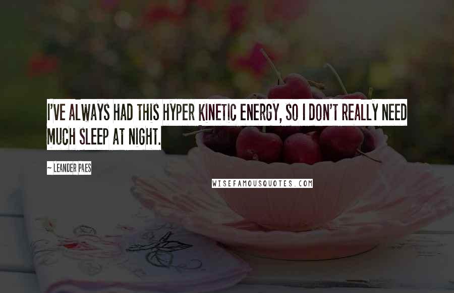 Leander Paes Quotes: I've always had this hyper kinetic energy, so I don't really need much sleep at night.