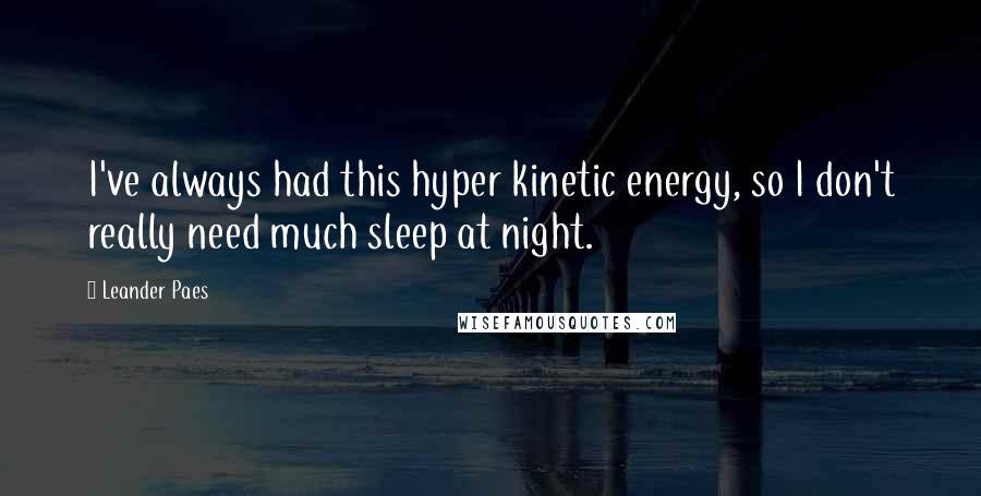 Leander Paes Quotes: I've always had this hyper kinetic energy, so I don't really need much sleep at night.