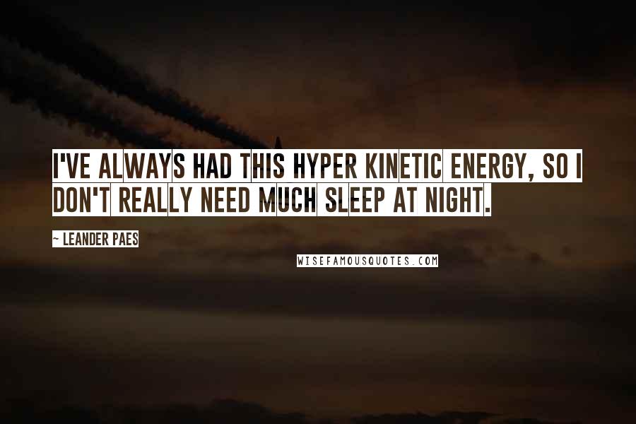 Leander Paes Quotes: I've always had this hyper kinetic energy, so I don't really need much sleep at night.