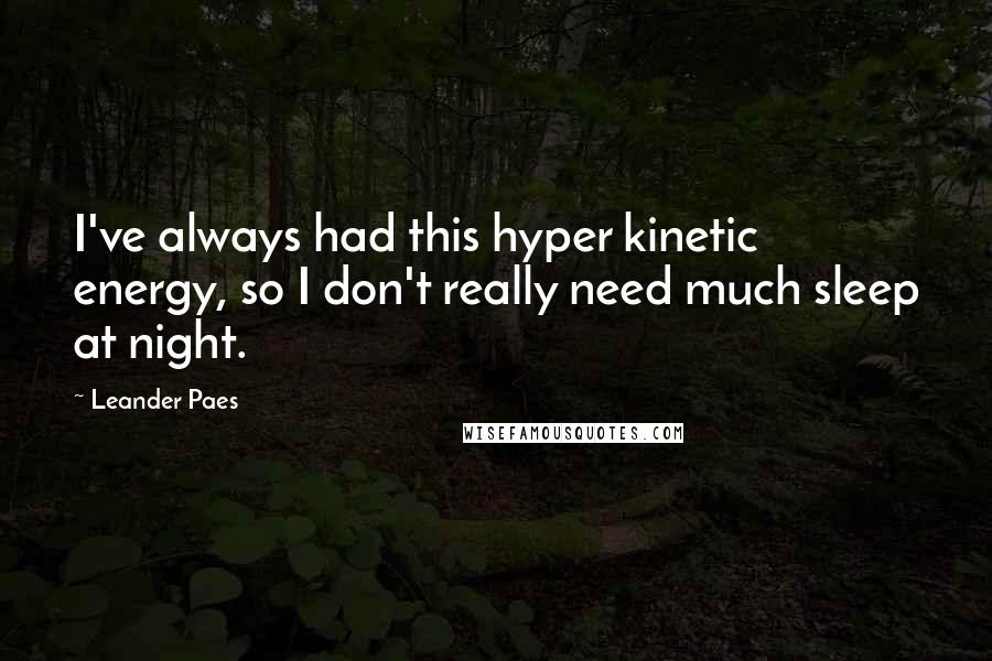 Leander Paes Quotes: I've always had this hyper kinetic energy, so I don't really need much sleep at night.