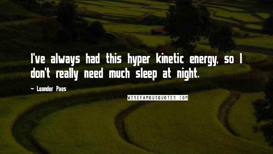 Leander Paes Quotes: I've always had this hyper kinetic energy, so I don't really need much sleep at night.