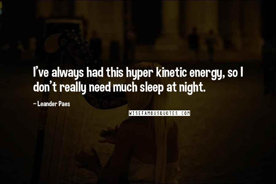 Leander Paes Quotes: I've always had this hyper kinetic energy, so I don't really need much sleep at night.