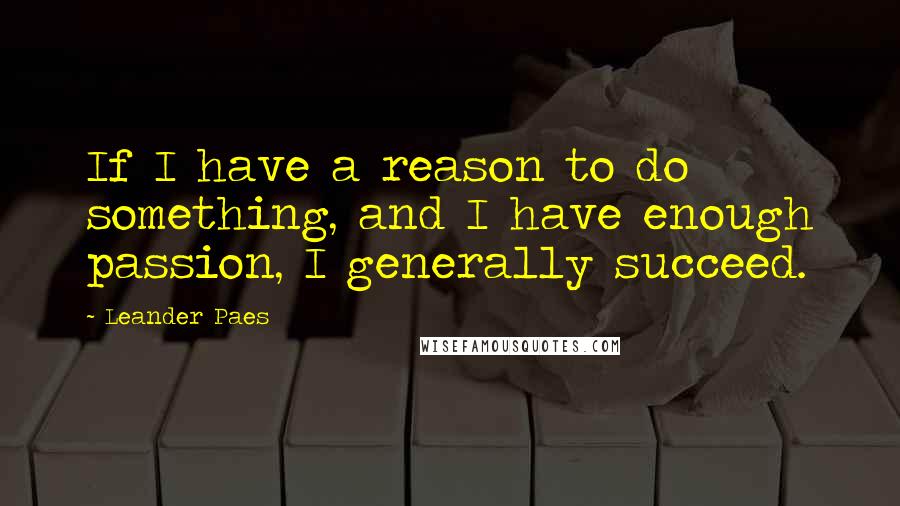 Leander Paes Quotes: If I have a reason to do something, and I have enough passion, I generally succeed.