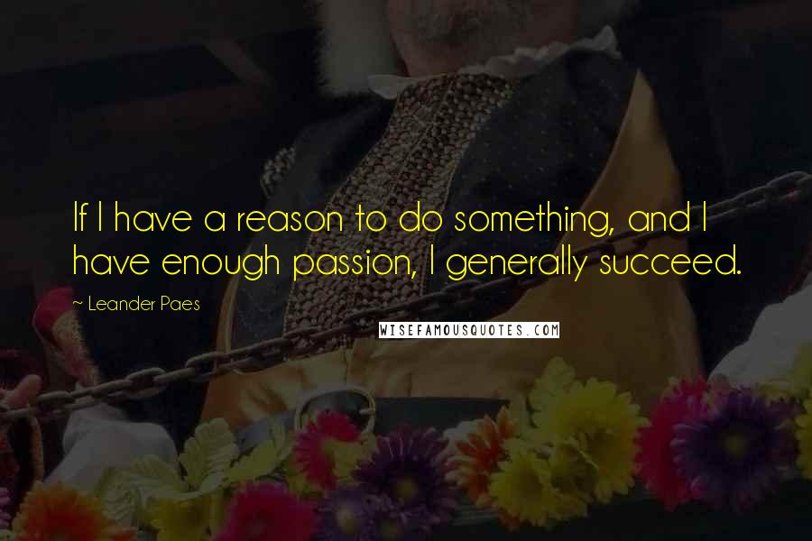 Leander Paes Quotes: If I have a reason to do something, and I have enough passion, I generally succeed.