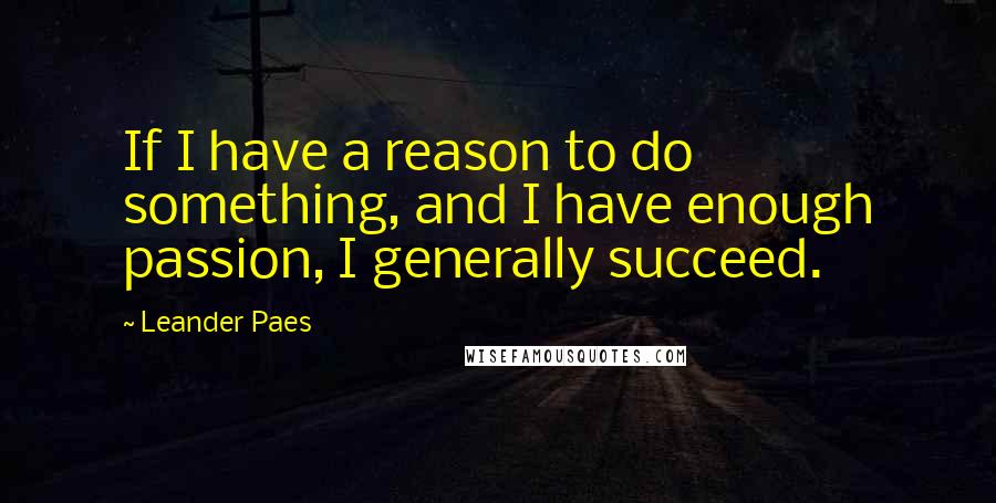 Leander Paes Quotes: If I have a reason to do something, and I have enough passion, I generally succeed.