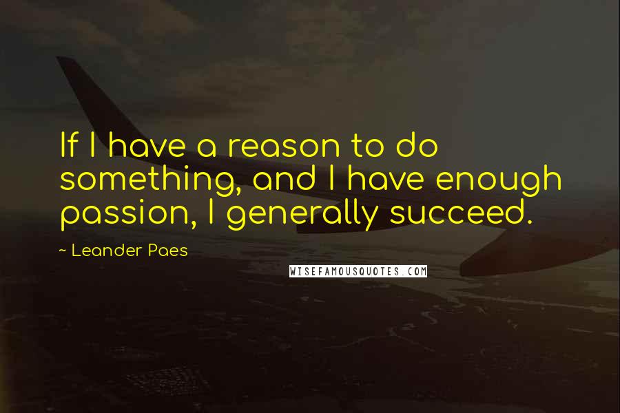 Leander Paes Quotes: If I have a reason to do something, and I have enough passion, I generally succeed.