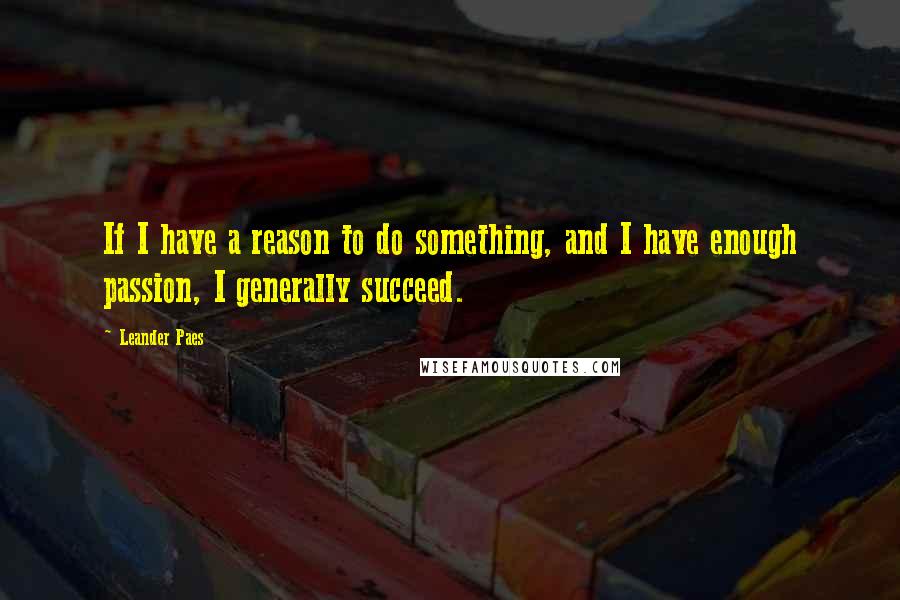 Leander Paes Quotes: If I have a reason to do something, and I have enough passion, I generally succeed.