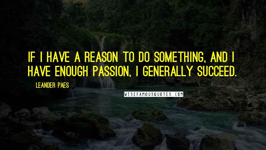 Leander Paes Quotes: If I have a reason to do something, and I have enough passion, I generally succeed.