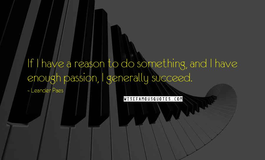 Leander Paes Quotes: If I have a reason to do something, and I have enough passion, I generally succeed.