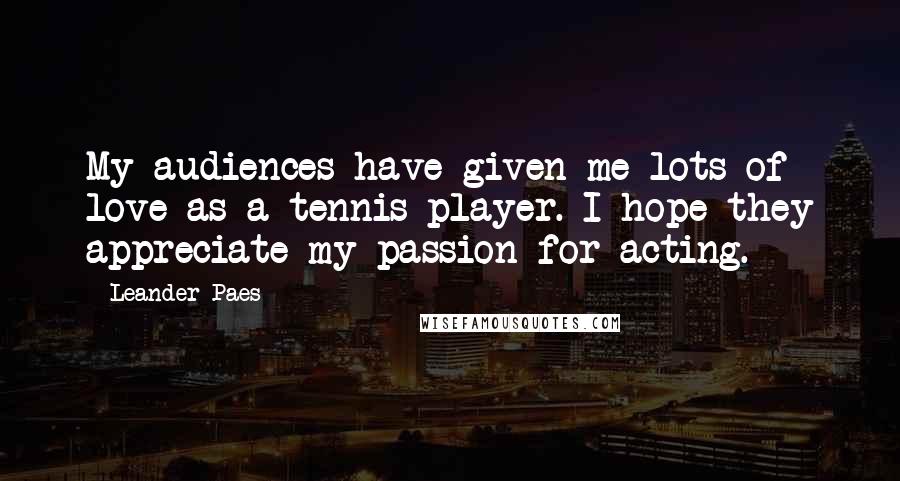 Leander Paes Quotes: My audiences have given me lots of love as a tennis player. I hope they appreciate my passion for acting.