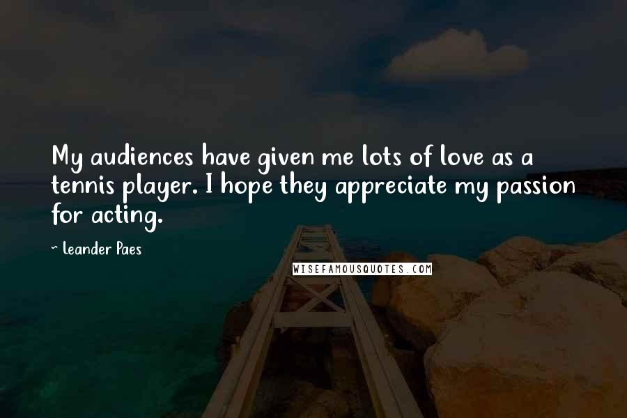 Leander Paes Quotes: My audiences have given me lots of love as a tennis player. I hope they appreciate my passion for acting.