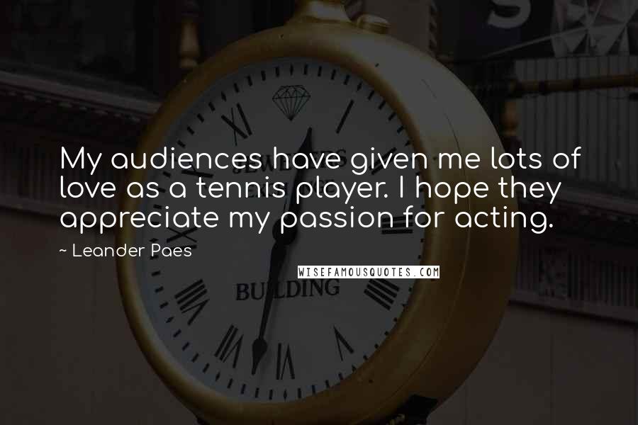 Leander Paes Quotes: My audiences have given me lots of love as a tennis player. I hope they appreciate my passion for acting.