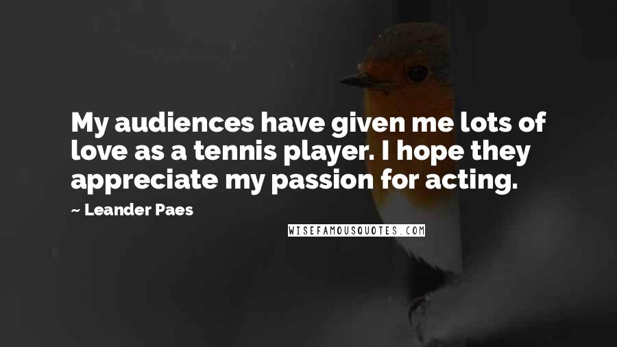 Leander Paes Quotes: My audiences have given me lots of love as a tennis player. I hope they appreciate my passion for acting.