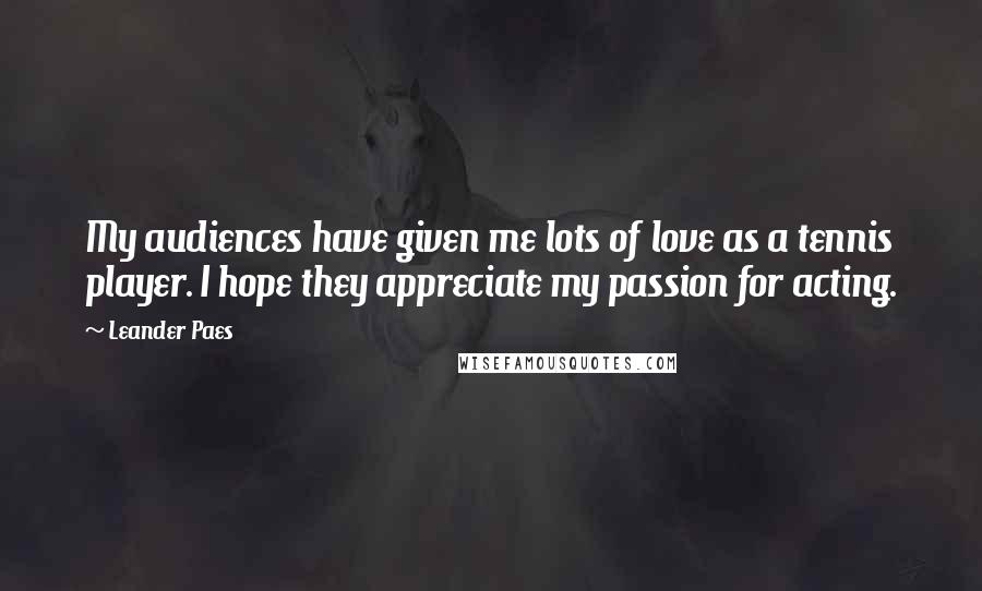 Leander Paes Quotes: My audiences have given me lots of love as a tennis player. I hope they appreciate my passion for acting.