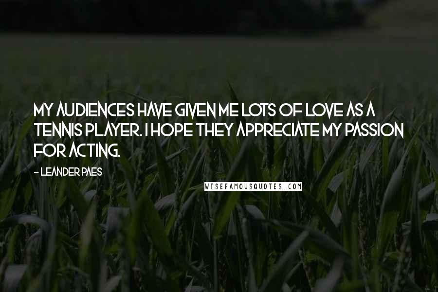 Leander Paes Quotes: My audiences have given me lots of love as a tennis player. I hope they appreciate my passion for acting.