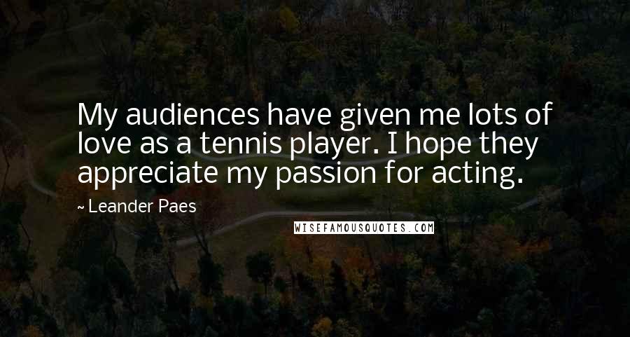 Leander Paes Quotes: My audiences have given me lots of love as a tennis player. I hope they appreciate my passion for acting.