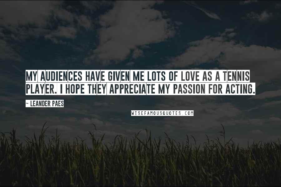 Leander Paes Quotes: My audiences have given me lots of love as a tennis player. I hope they appreciate my passion for acting.