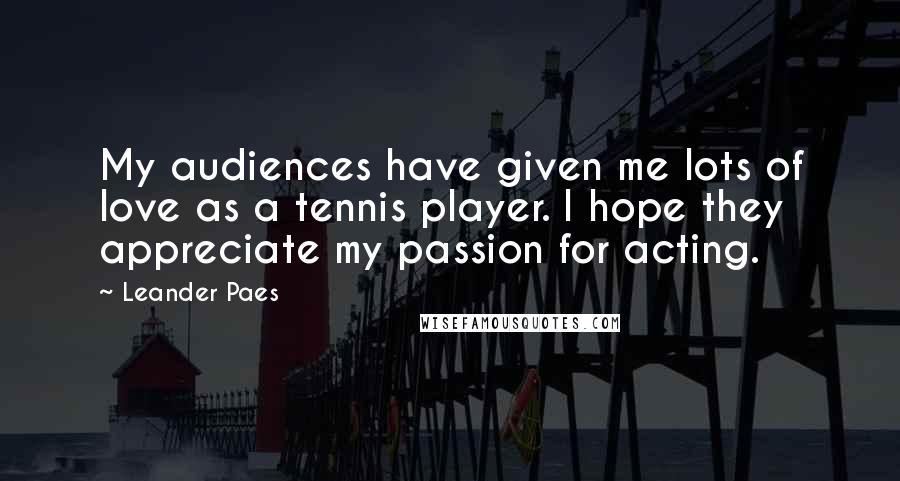 Leander Paes Quotes: My audiences have given me lots of love as a tennis player. I hope they appreciate my passion for acting.