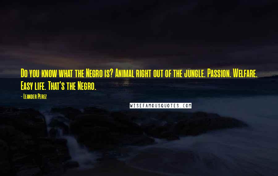 Leander Perez Quotes: Do you know what the Negro is? Animal right out of the jungle. Passion. Welfare. Easy life. That's the Negro.