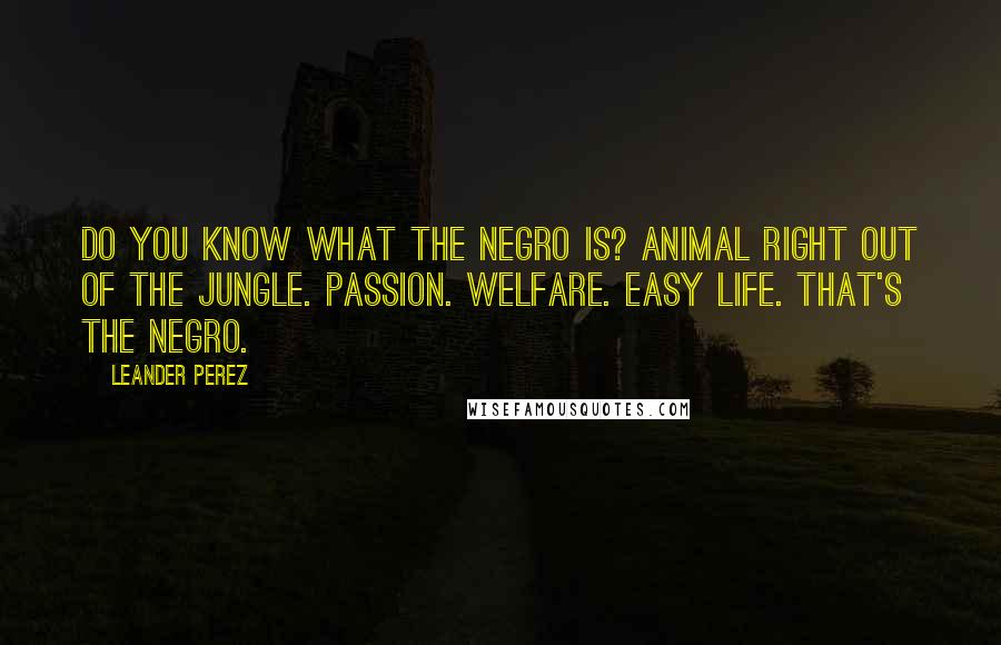 Leander Perez Quotes: Do you know what the Negro is? Animal right out of the jungle. Passion. Welfare. Easy life. That's the Negro.