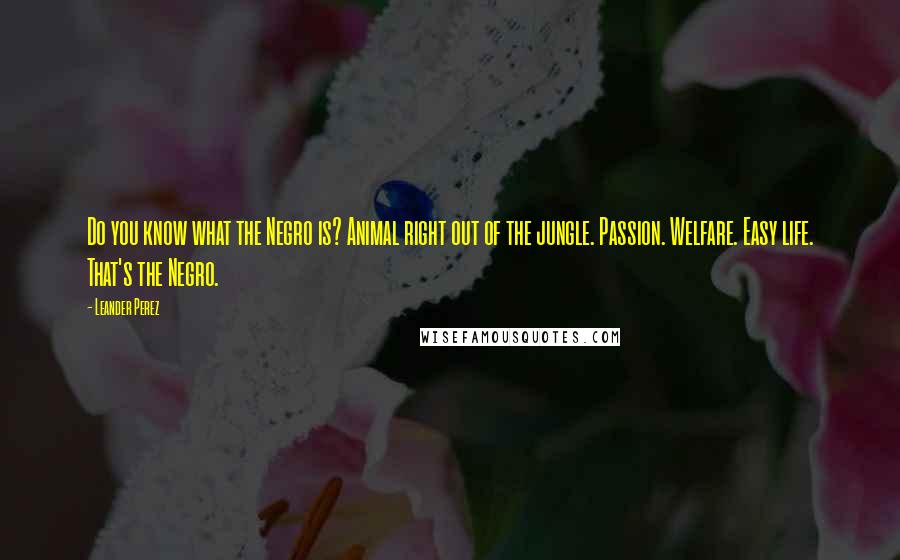 Leander Perez Quotes: Do you know what the Negro is? Animal right out of the jungle. Passion. Welfare. Easy life. That's the Negro.