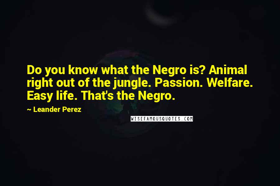 Leander Perez Quotes: Do you know what the Negro is? Animal right out of the jungle. Passion. Welfare. Easy life. That's the Negro.