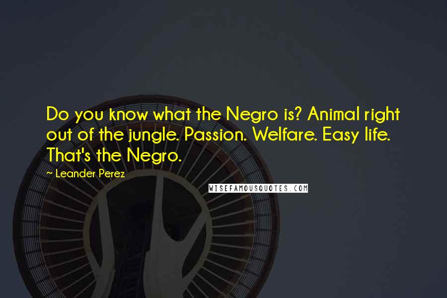 Leander Perez Quotes: Do you know what the Negro is? Animal right out of the jungle. Passion. Welfare. Easy life. That's the Negro.