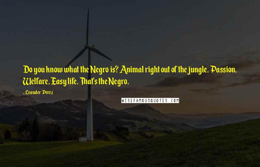 Leander Perez Quotes: Do you know what the Negro is? Animal right out of the jungle. Passion. Welfare. Easy life. That's the Negro.