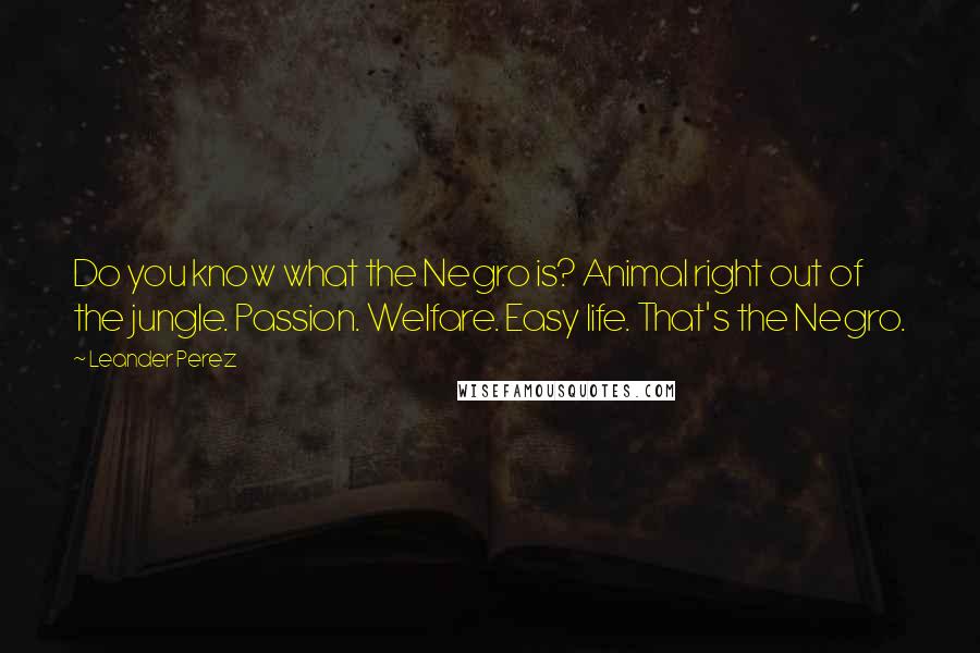 Leander Perez Quotes: Do you know what the Negro is? Animal right out of the jungle. Passion. Welfare. Easy life. That's the Negro.