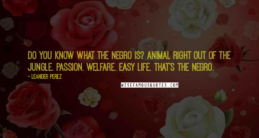 Leander Perez Quotes: Do you know what the Negro is? Animal right out of the jungle. Passion. Welfare. Easy life. That's the Negro.