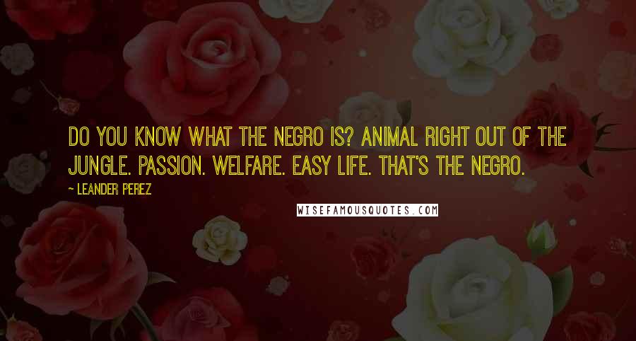 Leander Perez Quotes: Do you know what the Negro is? Animal right out of the jungle. Passion. Welfare. Easy life. That's the Negro.