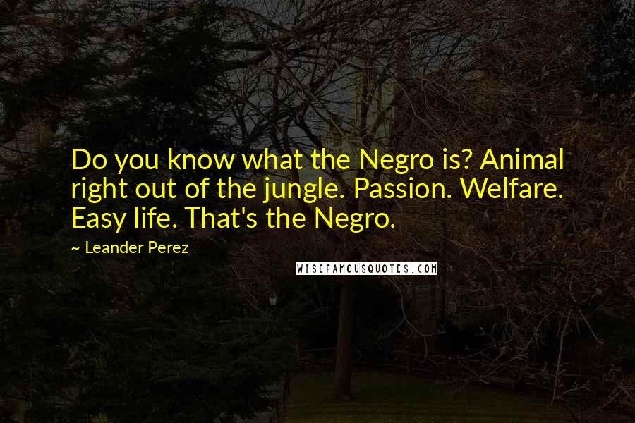 Leander Perez Quotes: Do you know what the Negro is? Animal right out of the jungle. Passion. Welfare. Easy life. That's the Negro.