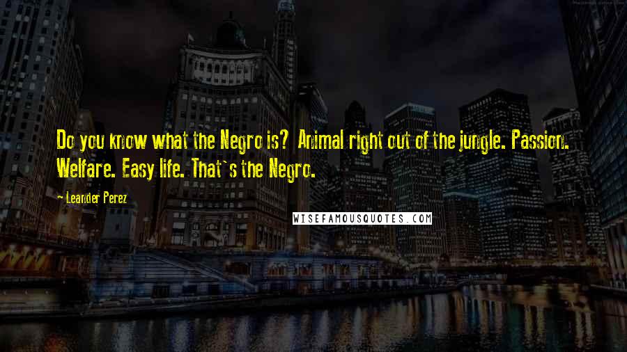 Leander Perez Quotes: Do you know what the Negro is? Animal right out of the jungle. Passion. Welfare. Easy life. That's the Negro.