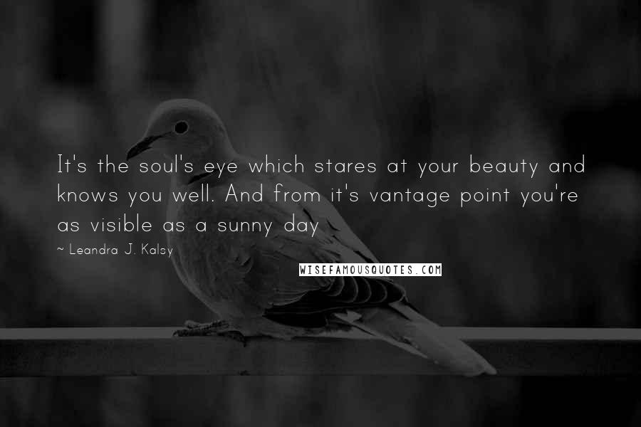 Leandra J. Kalsy Quotes: It's the soul's eye which stares at your beauty and knows you well. And from it's vantage point you're as visible as a sunny day