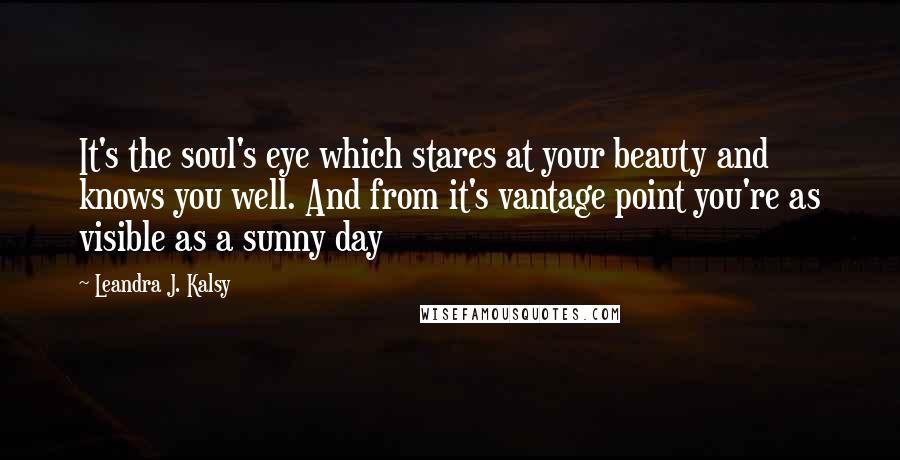 Leandra J. Kalsy Quotes: It's the soul's eye which stares at your beauty and knows you well. And from it's vantage point you're as visible as a sunny day