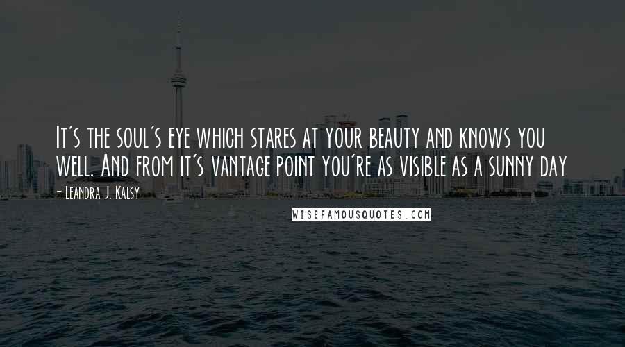 Leandra J. Kalsy Quotes: It's the soul's eye which stares at your beauty and knows you well. And from it's vantage point you're as visible as a sunny day