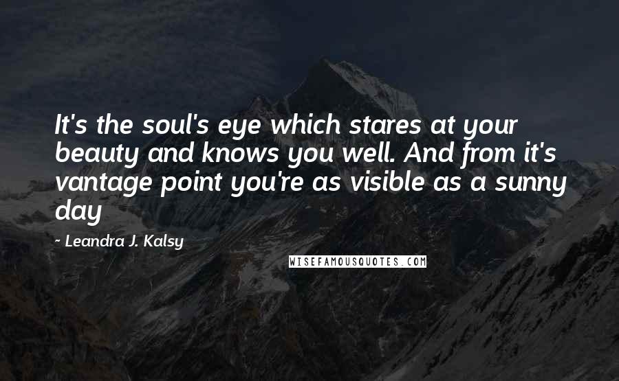 Leandra J. Kalsy Quotes: It's the soul's eye which stares at your beauty and knows you well. And from it's vantage point you're as visible as a sunny day