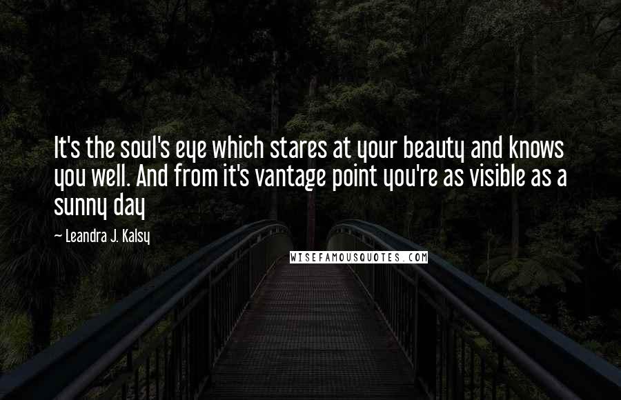 Leandra J. Kalsy Quotes: It's the soul's eye which stares at your beauty and knows you well. And from it's vantage point you're as visible as a sunny day