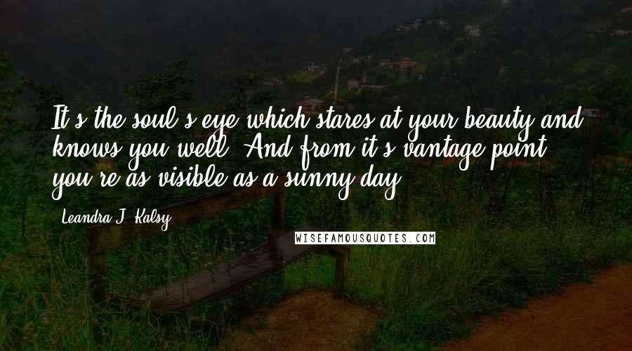 Leandra J. Kalsy Quotes: It's the soul's eye which stares at your beauty and knows you well. And from it's vantage point you're as visible as a sunny day