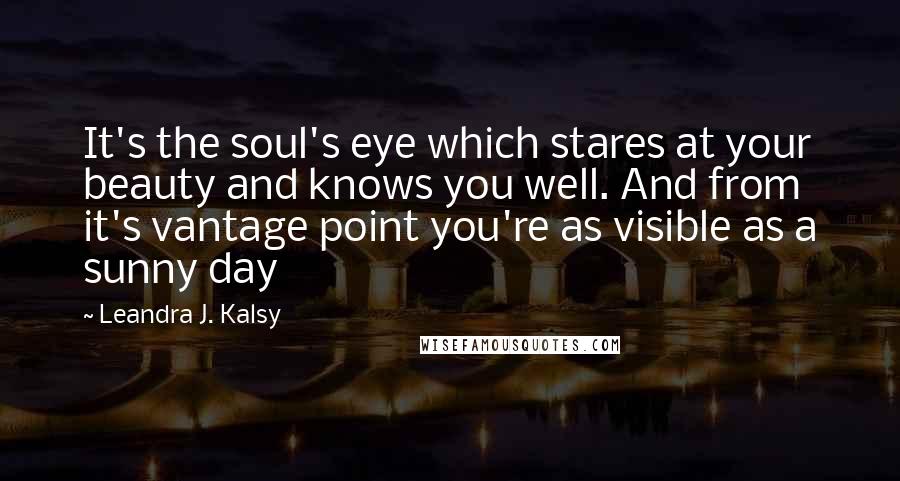 Leandra J. Kalsy Quotes: It's the soul's eye which stares at your beauty and knows you well. And from it's vantage point you're as visible as a sunny day