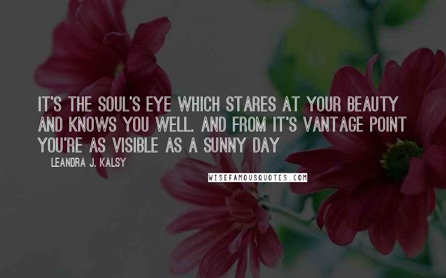 Leandra J. Kalsy Quotes: It's the soul's eye which stares at your beauty and knows you well. And from it's vantage point you're as visible as a sunny day