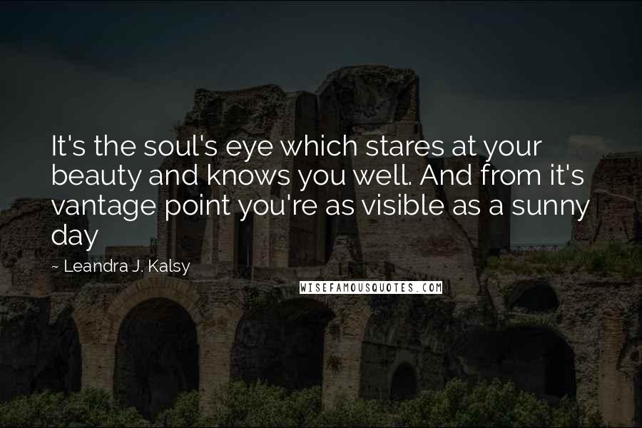 Leandra J. Kalsy Quotes: It's the soul's eye which stares at your beauty and knows you well. And from it's vantage point you're as visible as a sunny day
