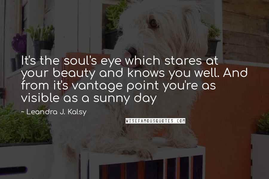 Leandra J. Kalsy Quotes: It's the soul's eye which stares at your beauty and knows you well. And from it's vantage point you're as visible as a sunny day