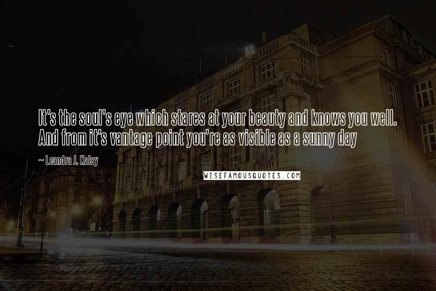 Leandra J. Kalsy Quotes: It's the soul's eye which stares at your beauty and knows you well. And from it's vantage point you're as visible as a sunny day