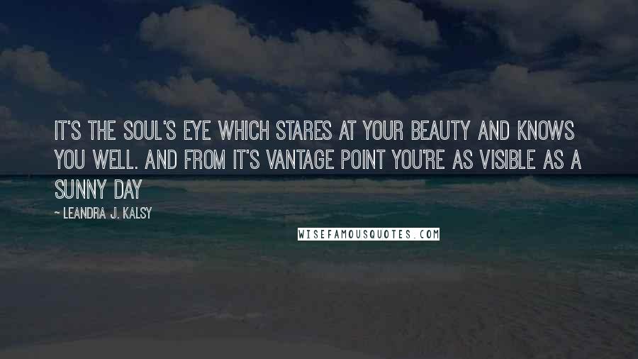 Leandra J. Kalsy Quotes: It's the soul's eye which stares at your beauty and knows you well. And from it's vantage point you're as visible as a sunny day