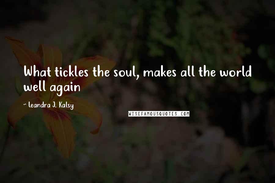 Leandra J. Kalsy Quotes: What tickles the soul, makes all the world well again